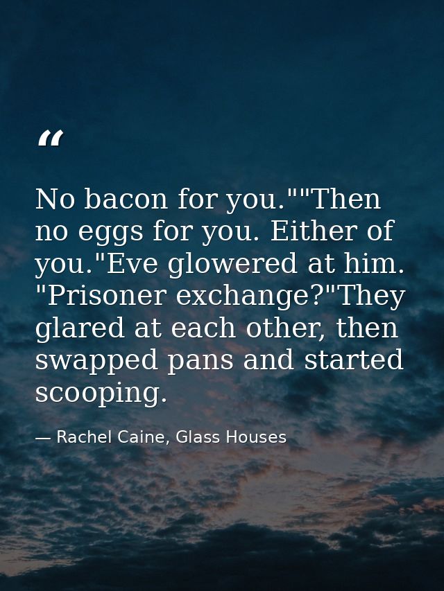 No bacon for you.""Then no eggs for you. Either of you."Eve glowered at him. "Prisoner exchange?"They glared at each oth — Rachel Caine, Glass Houses