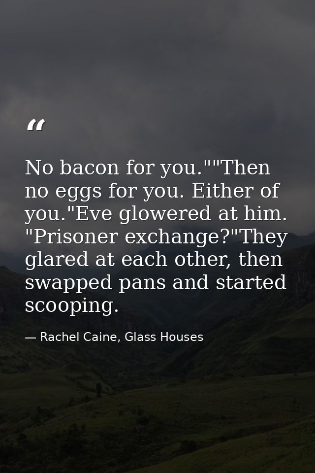 No bacon for you.""Then no eggs for you. Either of you."Eve glowered at him. "Prisoner exchange?"They glared at each oth — Rachel Caine, Glass Houses