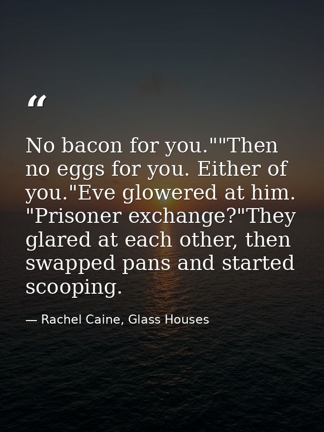 No bacon for you.""Then no eggs for you. Either of you."Eve glowered at him. "Prisoner exchange?"They glared at each oth — Rachel Caine, Glass Houses