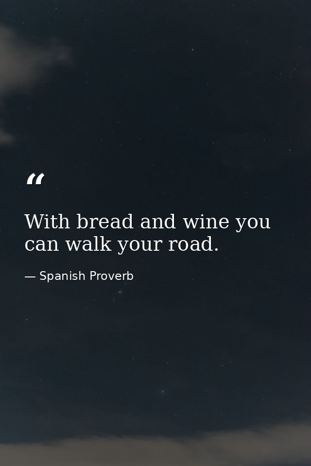With bread and wine you can walk your road. — Spanish Proverb