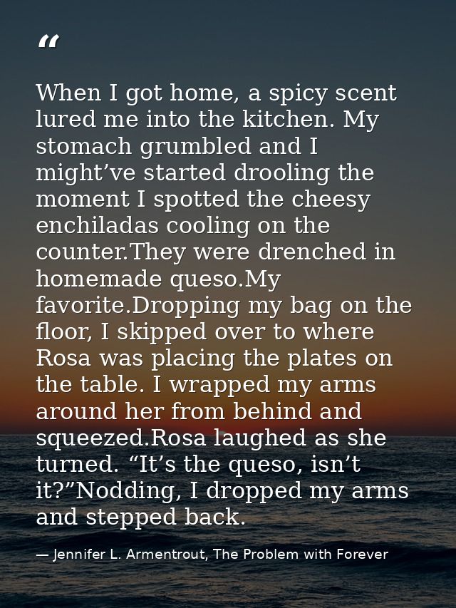 When I got home, a spicy scent lured me into the kitchen. My stomach grumbled and I might’ve started drooling the moment — Jennifer L. Armentrout, The Problem with Forever