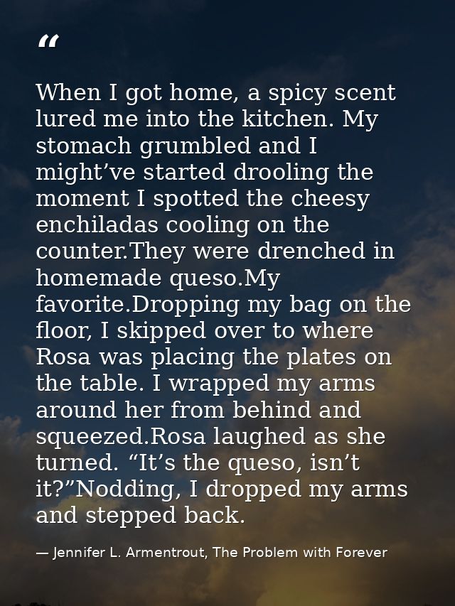 When I got home, a spicy scent lured me into the kitchen. My stomach grumbled and I might’ve started drooling the moment — Jennifer L. Armentrout, The Problem with Forever