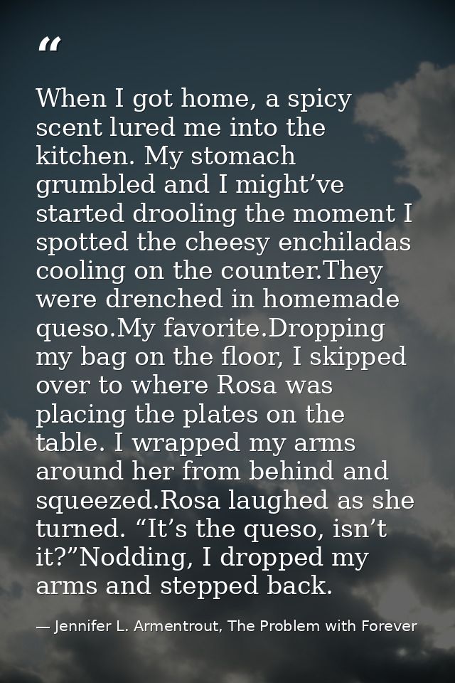 When I got home, a spicy scent lured me into the kitchen. My stomach grumbled and I might’ve started drooling the moment — Jennifer L. Armentrout, The Problem with Forever