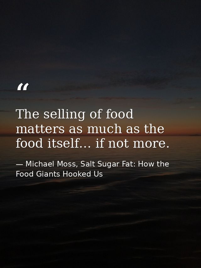 The selling of food matters as much as the food itself… if not more. — Michael Moss, Salt Sugar Fat: How the Food Giants Hooked Us