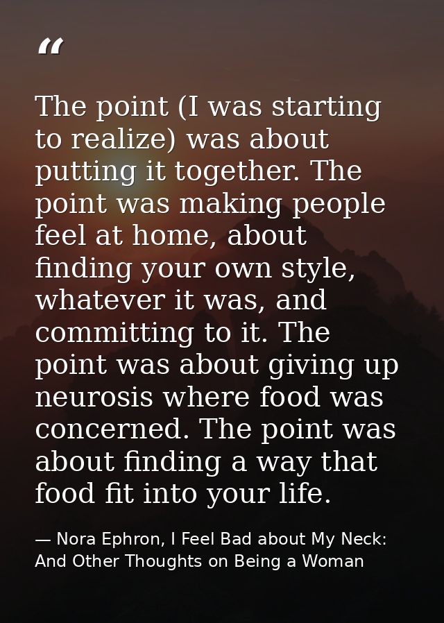 The point (I was starting to realize) was about putting it together. The point was making people feel at home, about fin — Nora Ephron, I Feel Bad about My Neck: And Other Thoughts on Being a Woman