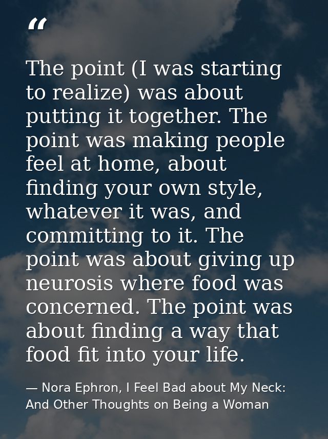 The point (I was starting to realize) was about putting it together. The point was making people feel at home, about fin — Nora Ephron, I Feel Bad about My Neck: And Other Thoughts on Being a Woman