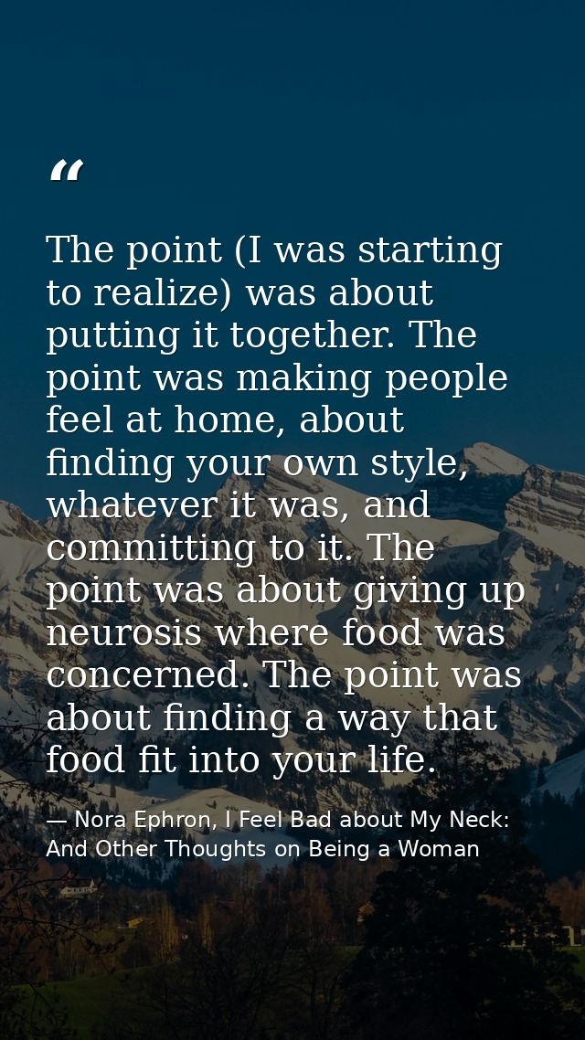 The point (I was starting to realize) was about putting it together. The point was making people feel at home, about fin — Nora Ephron, I Feel Bad about My Neck: And Other Thoughts on Being a Woman