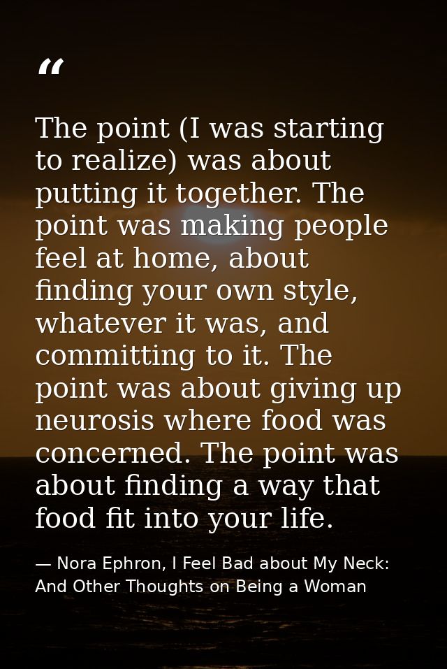 The point (I was starting to realize) was about putting it together. The point was making people feel at home, about fin — Nora Ephron, I Feel Bad about My Neck: And Other Thoughts on Being a Woman