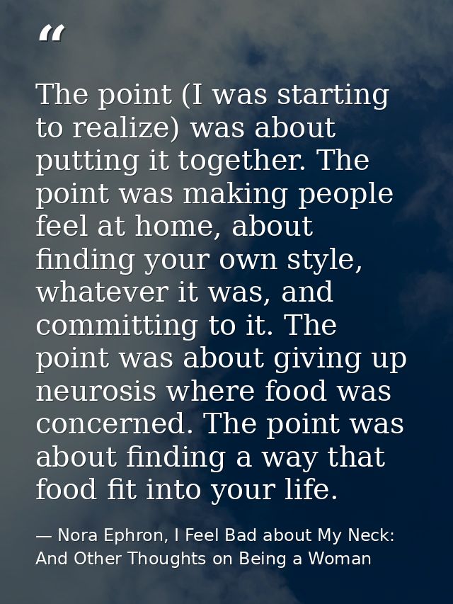 The point (I was starting to realize) was about putting it together. The point was making people feel at home, about fin — Nora Ephron, I Feel Bad about My Neck: And Other Thoughts on Being a Woman