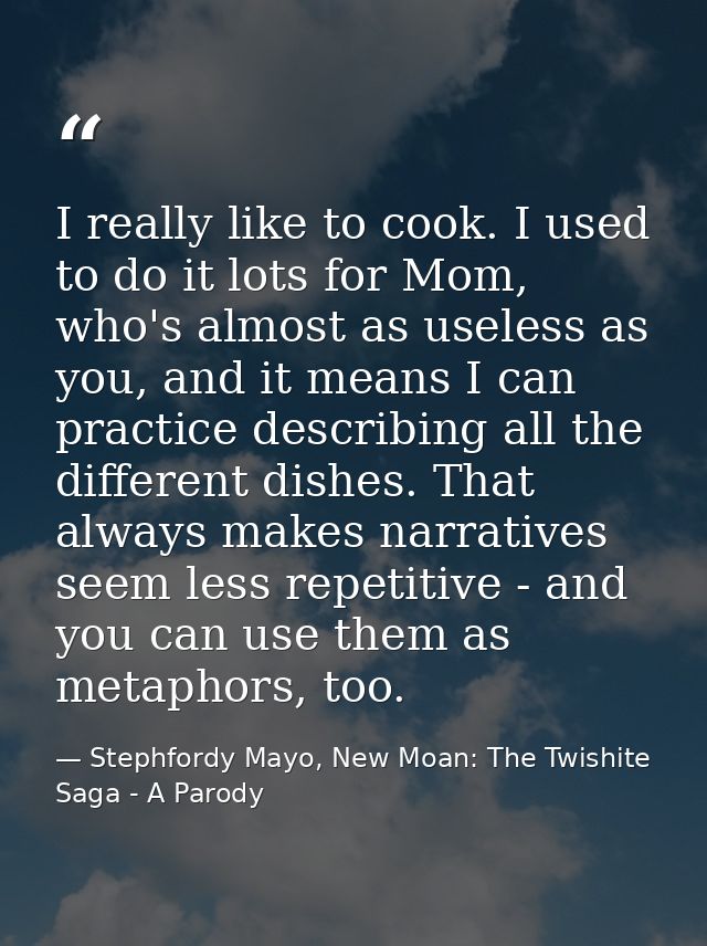 I really like to cook. I used to do it lots for Mom, who's almost as useless as you, and it means I can practice describ — Stephfordy Mayo, New Moan: The Twishite Saga - A Parody