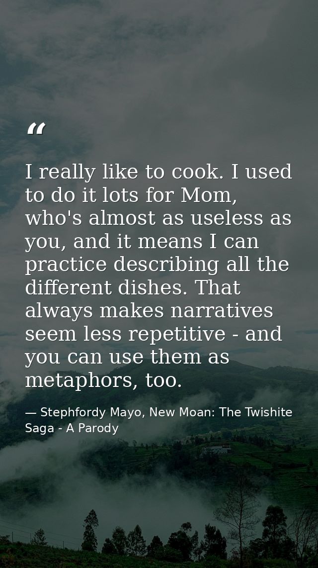 I really like to cook. I used to do it lots for Mom, who's almost as useless as you, and it means I can practice describ — Stephfordy Mayo, New Moan: The Twishite Saga - A Parody