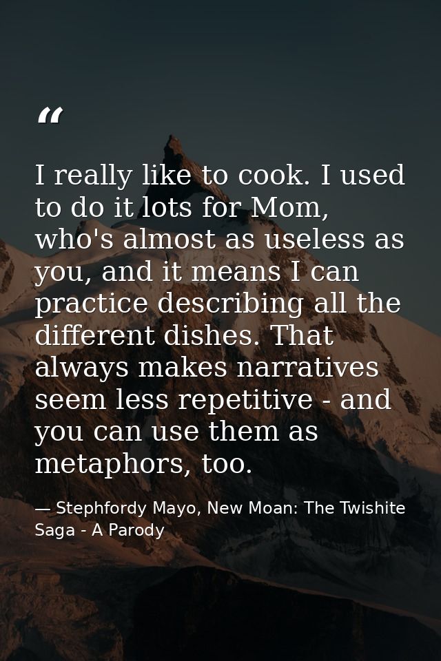 I really like to cook. I used to do it lots for Mom, who's almost as useless as you, and it means I can practice describ — Stephfordy Mayo, New Moan: The Twishite Saga - A Parody