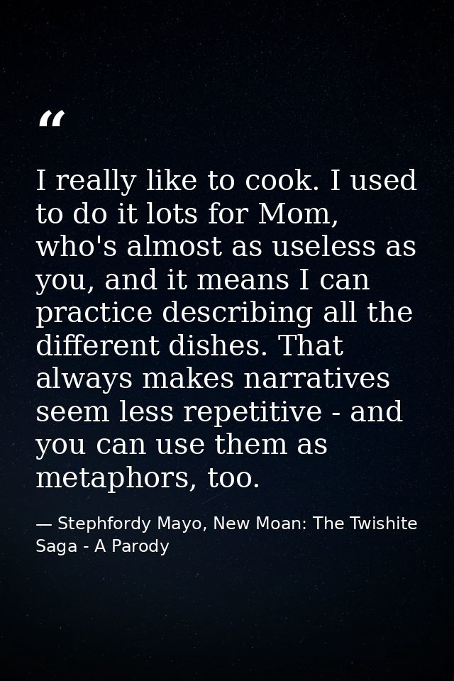 I really like to cook. I used to do it lots for Mom, who's almost as useless as you, and it means I can practice describ — Stephfordy Mayo, New Moan: The Twishite Saga - A Parody