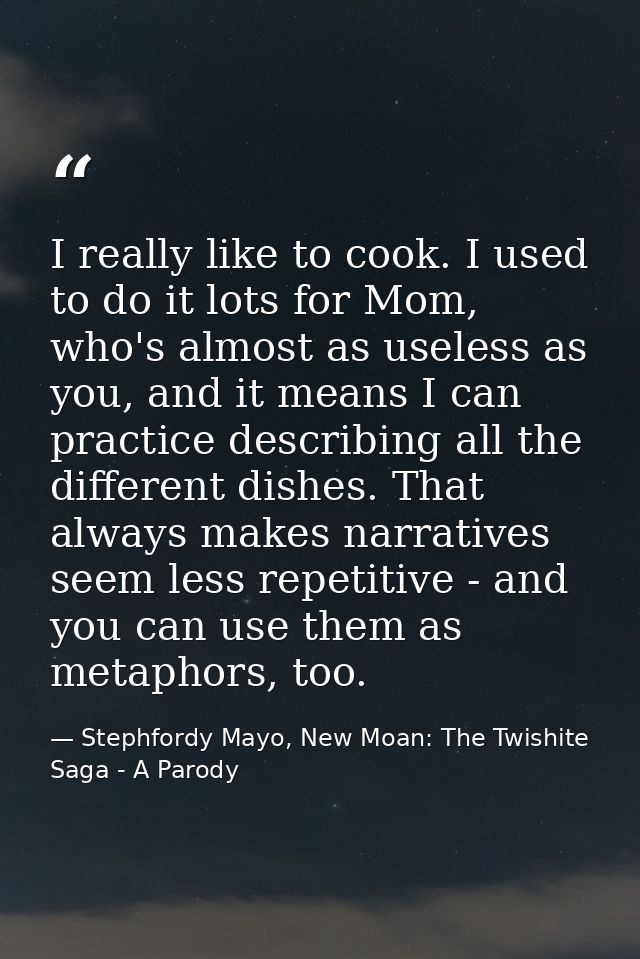 I really like to cook. I used to do it lots for Mom, who's almost as useless as you, and it means I can practice describ — Stephfordy Mayo, New Moan: The Twishite Saga - A Parody