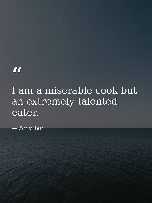 I am a miserable cook but an extremely talented eater. — Amy Tan