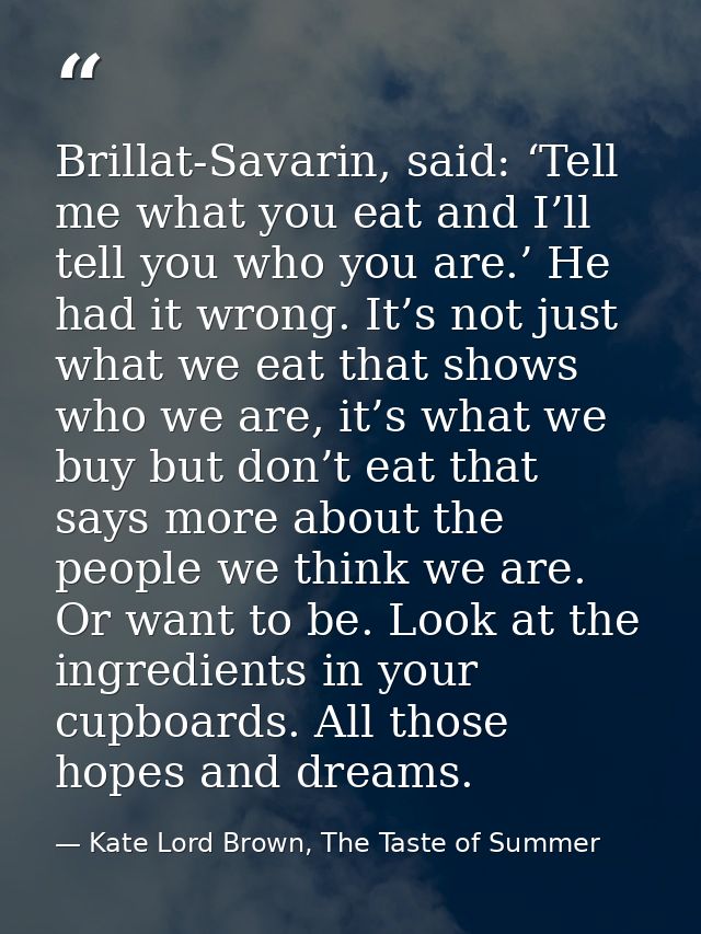 Brillat-Savarin, said: ‘Tell me what you eat and I’ll tell you who you are.’ He had it wrong. It’s not just what we eat  — Kate Lord Brown, The Taste of Summer