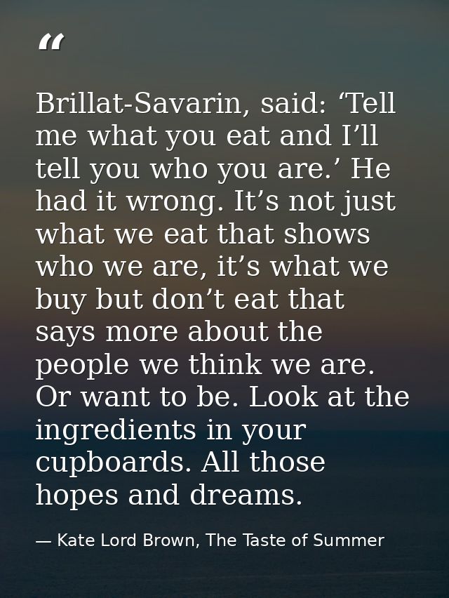 Brillat-Savarin, said: ‘Tell me what you eat and I’ll tell you who you are.’ He had it wrong. It’s not just what we eat  — Kate Lord Brown, The Taste of Summer