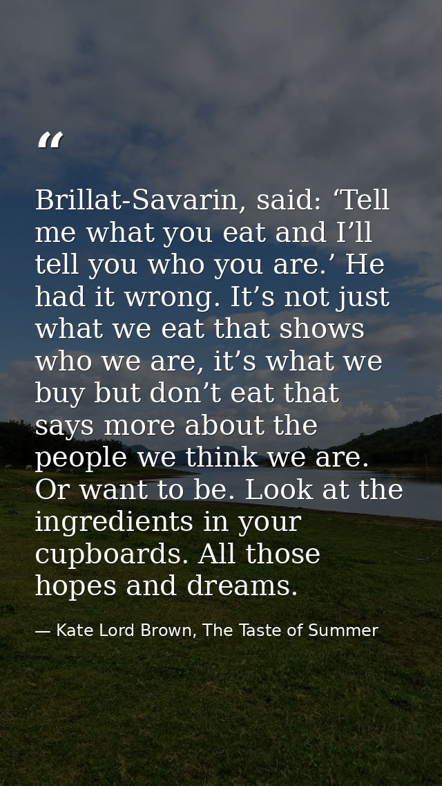 Brillat-Savarin, said: ‘Tell me what you eat and I’ll tell you who you are.’ He had it wrong. It’s not just what we eat  — Kate Lord Brown, The Taste of Summer