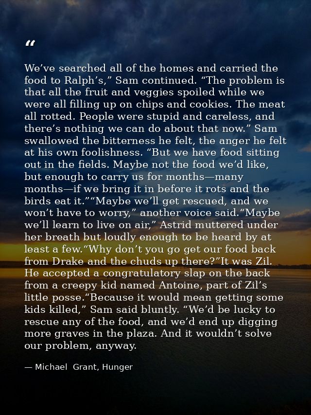 We’ve searched all of the homes and carried the food to Ralph’s,” Sam continued. “The problem is that all the fruit and  — Michael  Grant, Hunger