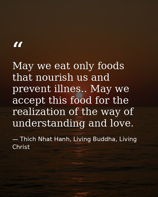May we eat only foods that nourish us and prevent illnes.. May we accept this food for the realization of the way of und — Thich Nhat Hanh, Living Buddha, Living Christ
