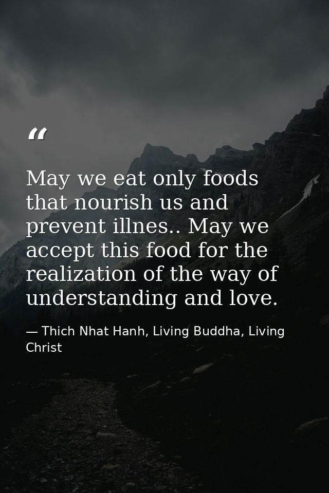 May we eat only foods that nourish us and prevent illnes.. May we accept this food for the realization of the way of und — Thich Nhat Hanh, Living Buddha, Living Christ