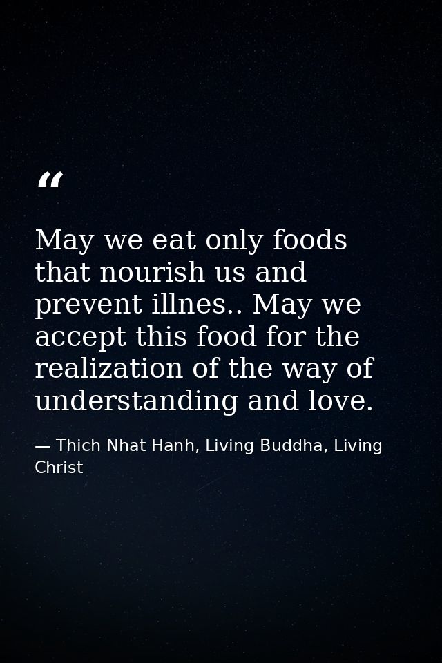 May we eat only foods that nourish us and prevent illnes.. May we accept this food for the realization of the way of und — Thich Nhat Hanh, Living Buddha, Living Christ