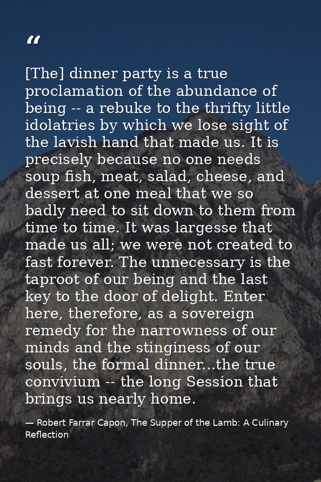[The] dinner party is a true proclamation of the abundance of being -- a rebuke to the thrifty little idolatries by whic — Robert Farrar Capon, The Supper of the Lamb: A Culinary Reflection