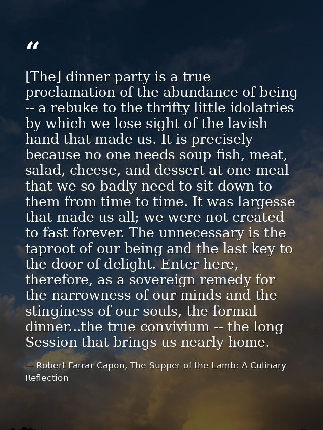 [The] dinner party is a true proclamation of the abundance of being -- a rebuke to the thrifty little idolatries by whic — Robert Farrar Capon, The Supper of the Lamb: A Culinary Reflection