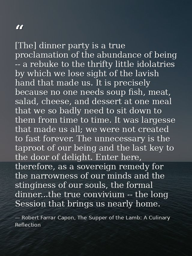[The] dinner party is a true proclamation of the abundance of being -- a rebuke to the thrifty little idolatries by whic — Robert Farrar Capon, The Supper of the Lamb: A Culinary Reflection