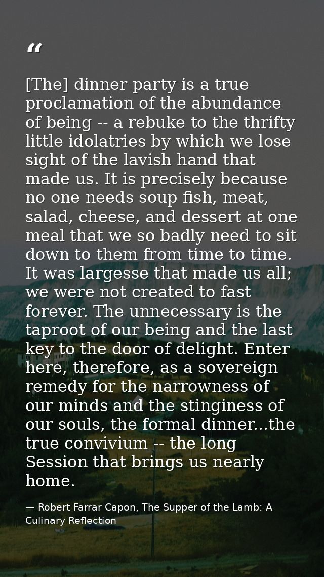 [The] dinner party is a true proclamation of the abundance of being -- a rebuke to the thrifty little idolatries by whic — Robert Farrar Capon, The Supper of the Lamb: A Culinary Reflection