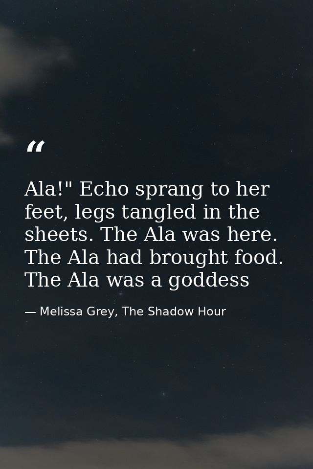 Ala!" Echo sprang to her feet, legs tangled in the sheets. The Ala was here. The Ala had brought food. The Ala was a god — Melissa Grey, The Shadow Hour