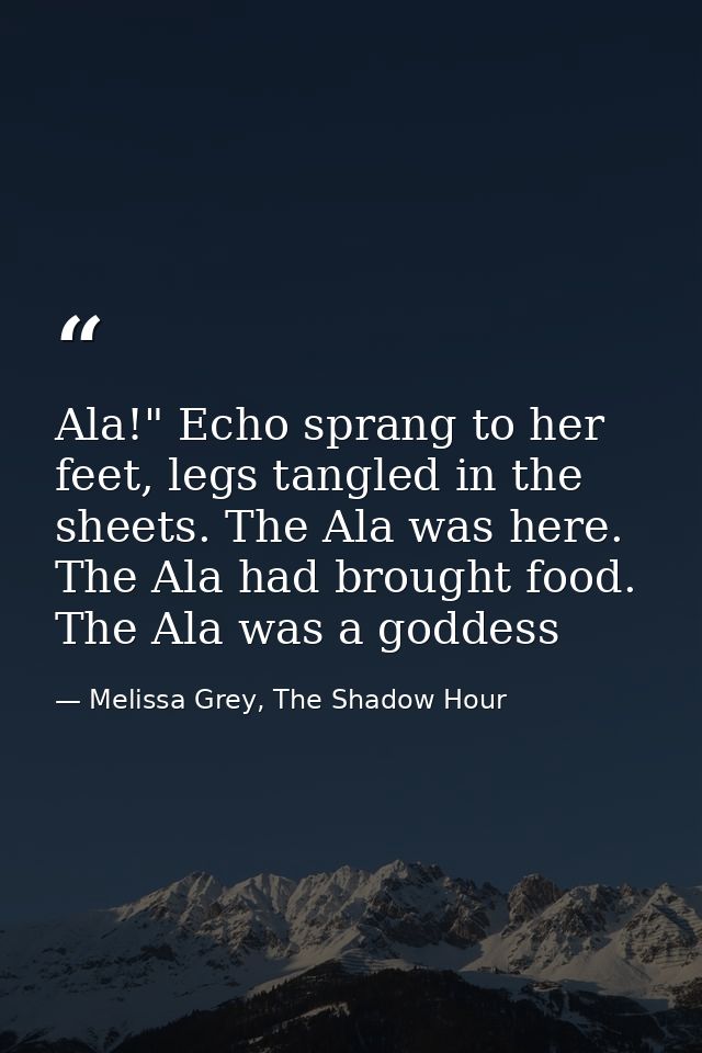 Ala!" Echo sprang to her feet, legs tangled in the sheets. The Ala was here. The Ala had brought food. The Ala was a god — Melissa Grey, The Shadow Hour