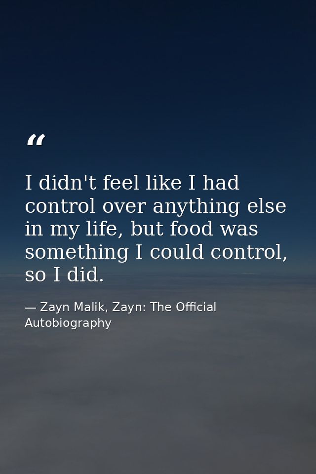 I didn't feel like I had control over anything else in my life, but food was something I could control, so I did. — Zayn Malik, Zayn: The Official Autobiography