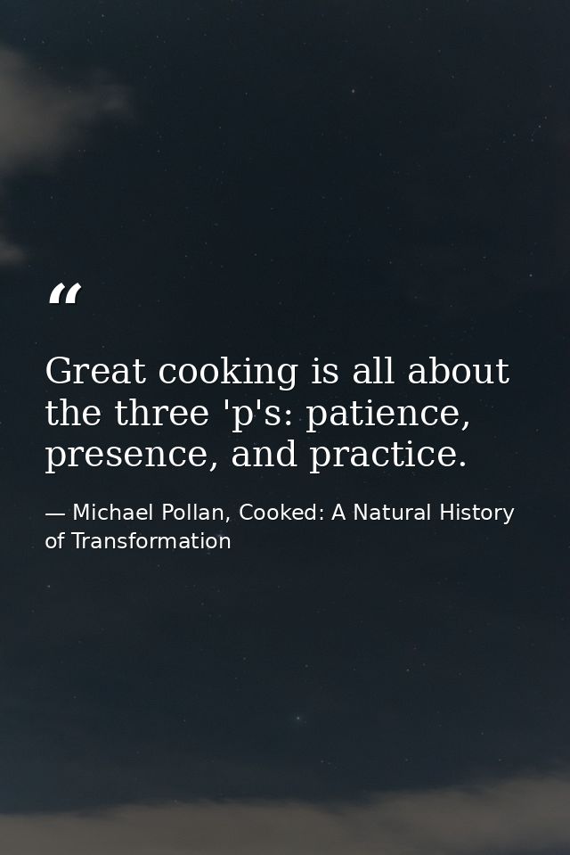 Great cooking is all about the three 'p's: patience, presence, and practice. — Michael Pollan, Cooked: A Natural History of Transformation