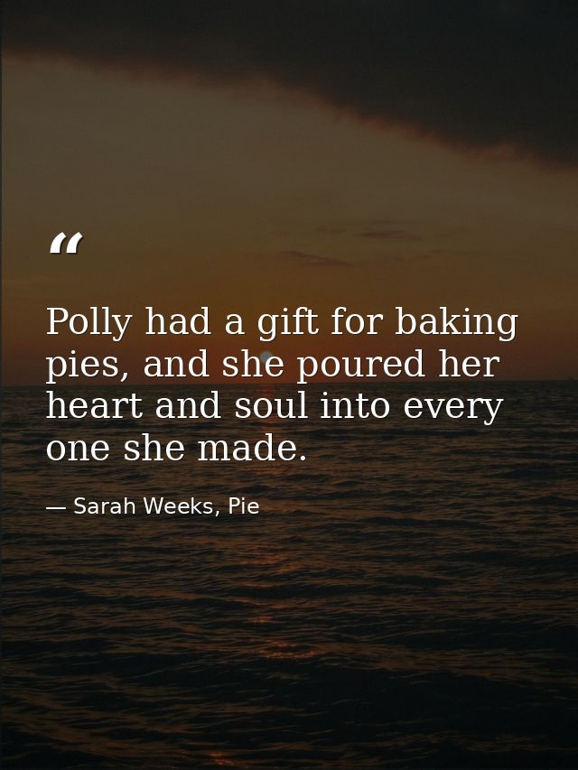 Polly had a gift for baking pies, and she poured her heart and soul into every one she made. — Sarah Weeks, Pie