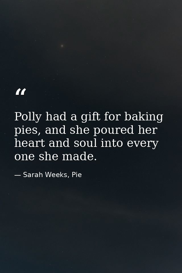 Polly had a gift for baking pies, and she poured her heart and soul into every one she made. — Sarah Weeks, Pie