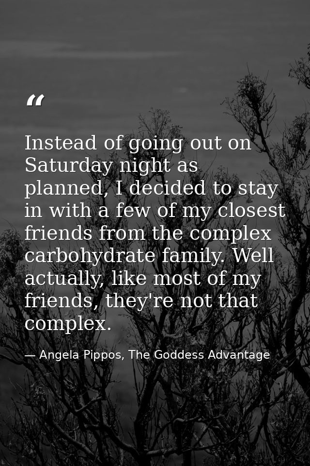 Instead of going out on Saturday night as planned, I decided to stay in with a few of my closest friends from the comple — Angela Pippos, The Goddess Advantage