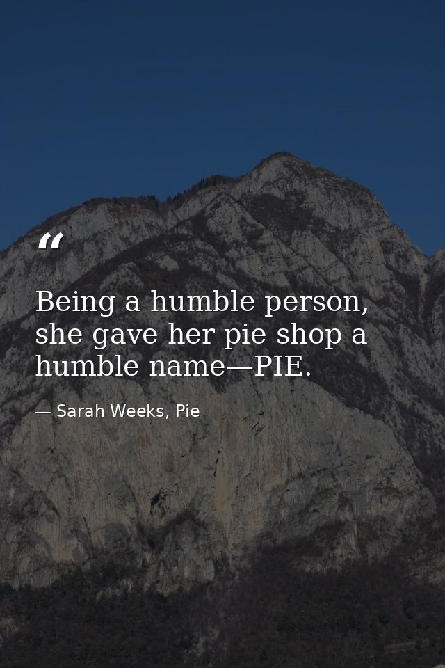 Being a humble person, she gave her pie shop a humble name—PIE. — Sarah Weeks, Pie