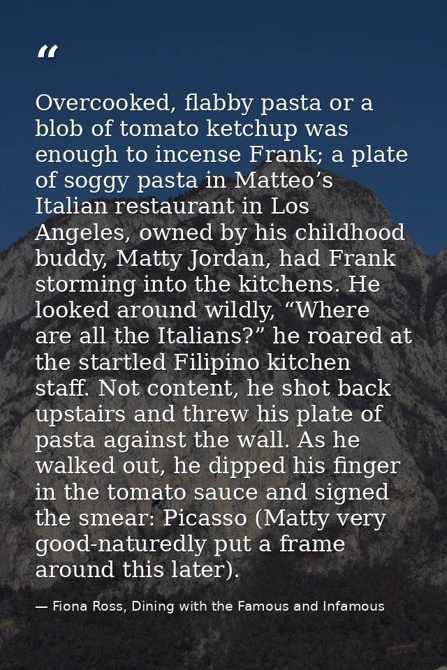 Overcooked, flabby pasta or a blob of tomato ketchup was enough to incense Frank; a plate of soggy pasta in Matteo’s Ita — Fiona Ross, Dining with the Famous and Infamous
