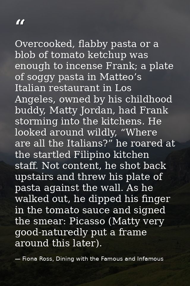 Overcooked, flabby pasta or a blob of tomato ketchup was enough to incense Frank; a plate of soggy pasta in Matteo’s Ita — Fiona Ross, Dining with the Famous and Infamous