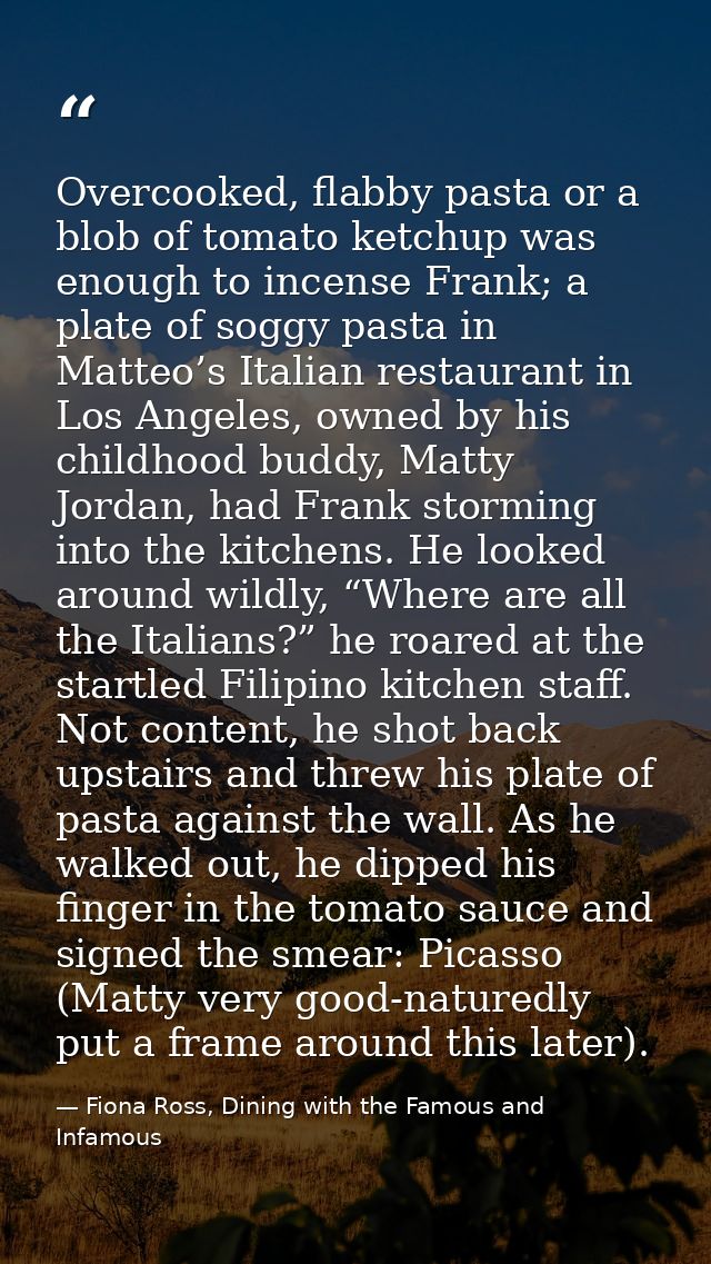 Overcooked, flabby pasta or a blob of tomato ketchup was enough to incense Frank; a plate of soggy pasta in Matteo’s Ita — Fiona Ross, Dining with the Famous and Infamous