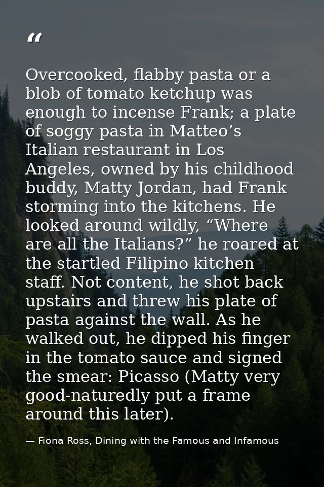 Overcooked, flabby pasta or a blob of tomato ketchup was enough to incense Frank; a plate of soggy pasta in Matteo’s Ita — Fiona Ross, Dining with the Famous and Infamous