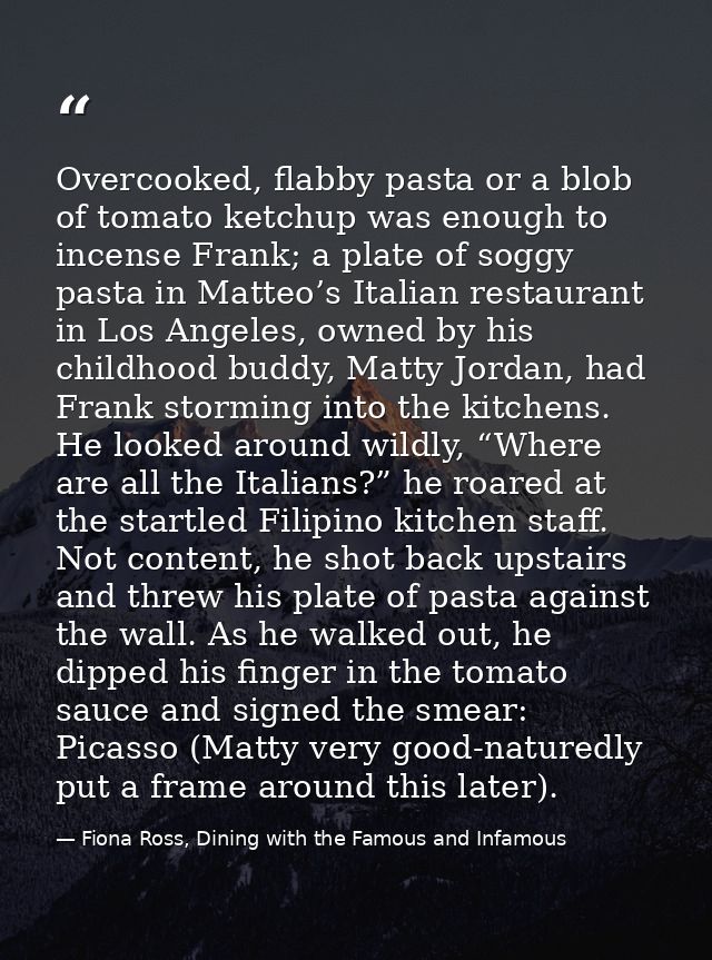 Overcooked, flabby pasta or a blob of tomato ketchup was enough to incense Frank; a plate of soggy pasta in Matteo’s Ita — Fiona Ross, Dining with the Famous and Infamous