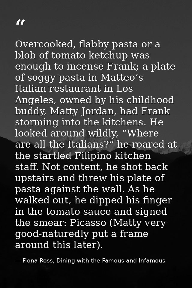 Overcooked, flabby pasta or a blob of tomato ketchup was enough to incense Frank; a plate of soggy pasta in Matteo’s Ita — Fiona Ross, Dining with the Famous and Infamous