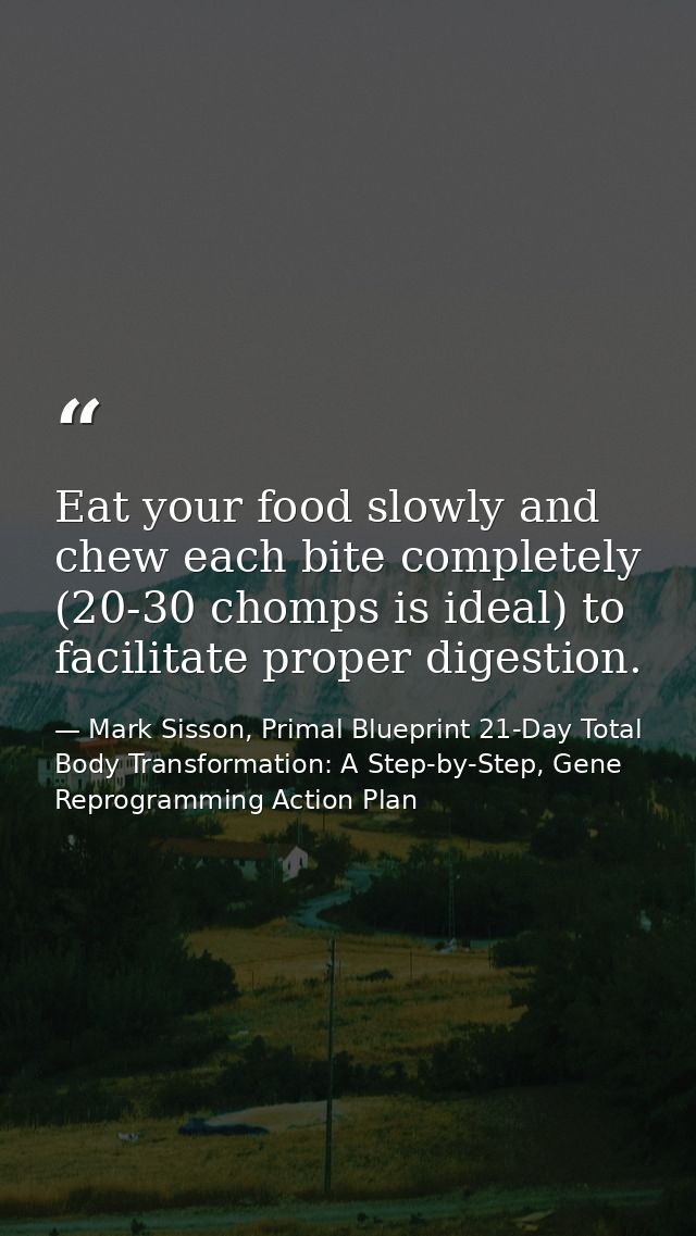 Eat your food slowly and chew each bite completely (20-30 chomps is ideal) to facilitate proper digestion. — Mark Sisson, Primal Blueprint 21-Day Total Body Transformation: A Step-by-Step, Gene Reprogramming Action Plan