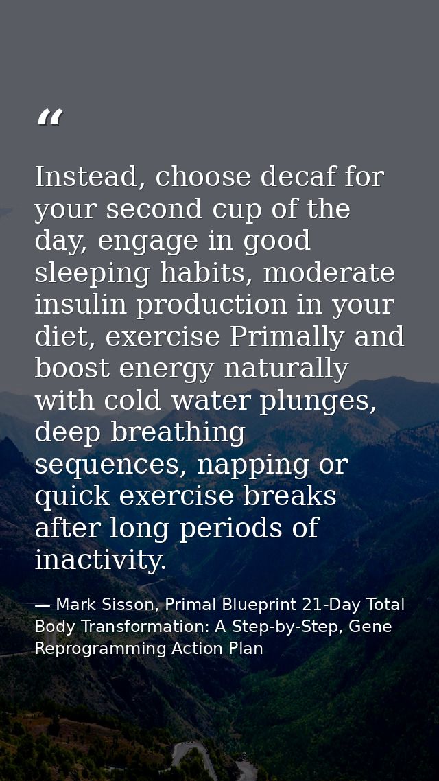 Instead, choose decaf for your second cup of the day, engage in good sleeping habits, moderate insulin production in you — Mark Sisson, Primal Blueprint 21-Day Total Body Transformation: A Step-by-Step, Gene Reprogramming Action Plan