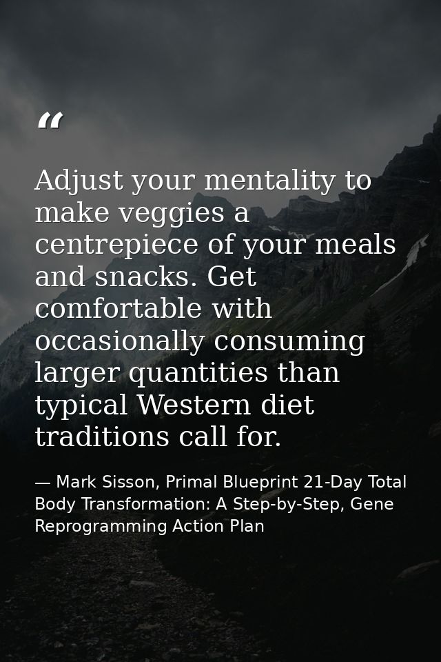 Adjust your mentality to make veggies a centrepiece of your meals and snacks. Get comfortable with occasionally consumin — Mark Sisson, Primal Blueprint 21-Day Total Body Transformation: A Step-by-Step, Gene Reprogramming Action Plan