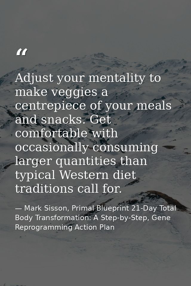 Adjust your mentality to make veggies a centrepiece of your meals and snacks. Get comfortable with occasionally consumin — Mark Sisson, Primal Blueprint 21-Day Total Body Transformation: A Step-by-Step, Gene Reprogramming Action Plan
