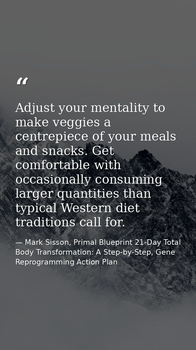 Adjust your mentality to make veggies a centrepiece of your meals and snacks. Get comfortable with occasionally consumin — Mark Sisson, Primal Blueprint 21-Day Total Body Transformation: A Step-by-Step, Gene Reprogramming Action Plan
