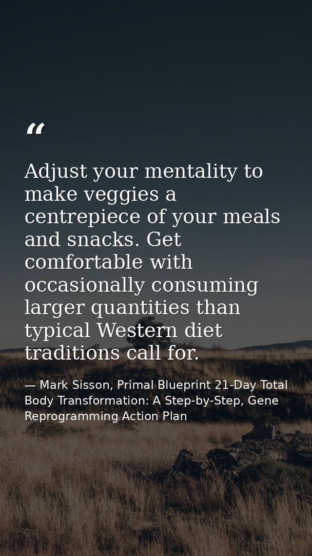 Adjust your mentality to make veggies a centrepiece of your meals and snacks. Get comfortable with occasionally consumin — Mark Sisson, Primal Blueprint 21-Day Total Body Transformation: A Step-by-Step, Gene Reprogramming Action Plan